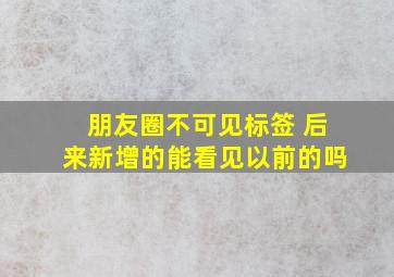 朋友圈不可见标签 后来新增的能看见以前的吗